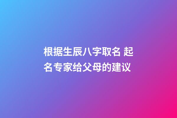 根据生辰八字取名 起名专家给父母的建议